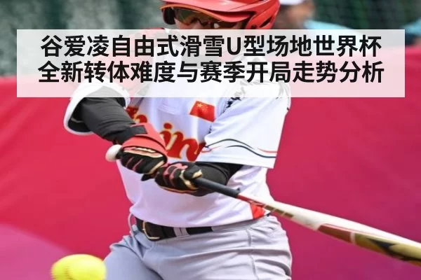 谷爱凌自由式滑雪U型场地世界杯全新转体难度与赛季开局走势分析